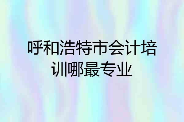 呼和浩特市会计培训哪最专业