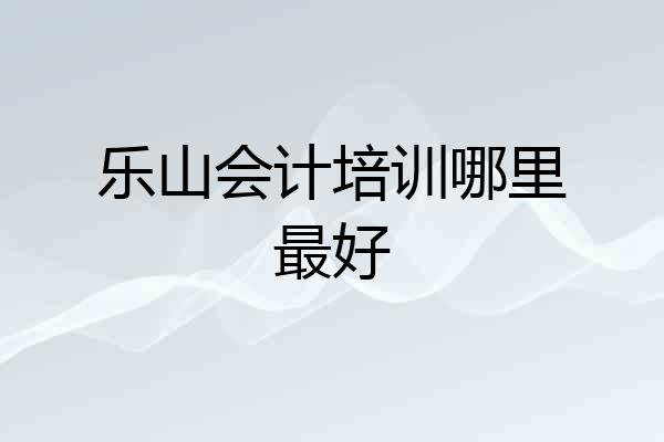 乐山会计培训哪里最好