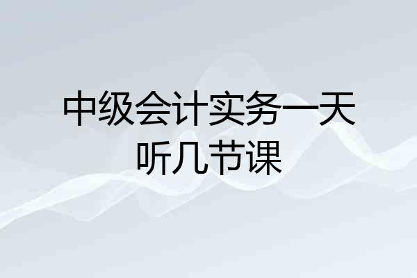 中级会计实务一天听几节课