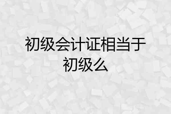 初级会计证相当于初级么