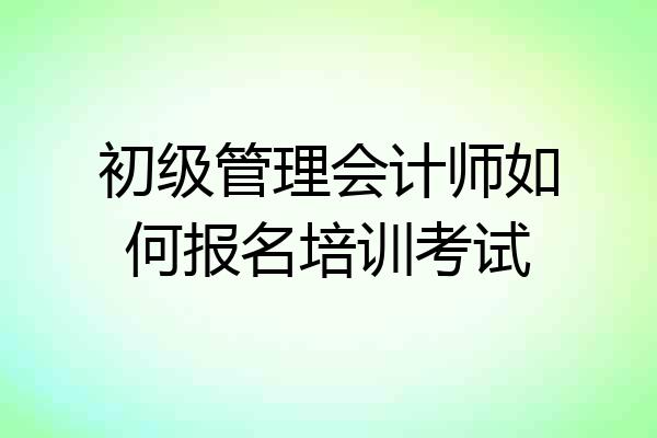 初级管理会计师如何报名培训考试