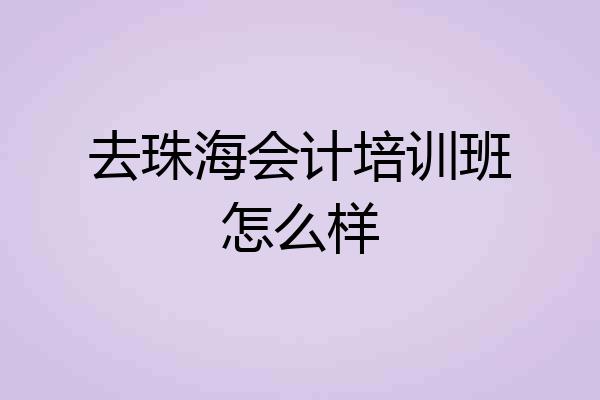 去珠海会计培训班怎么样
