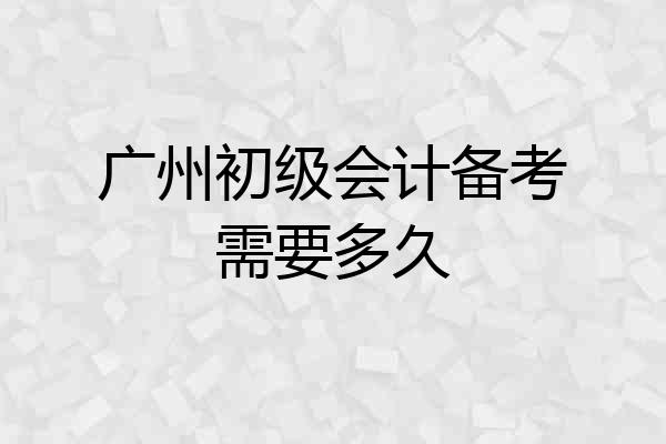 广州初级会计备考需要多久