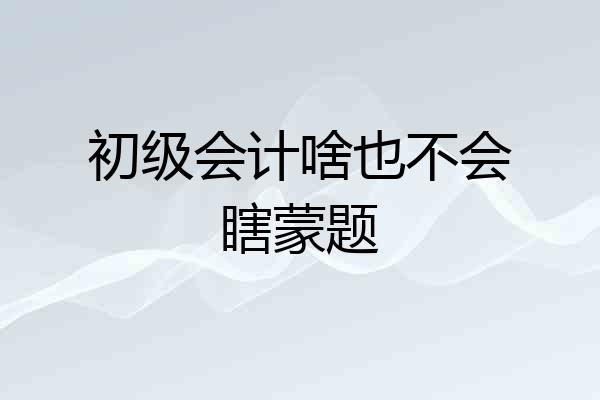 初级会计啥也不会瞎蒙题