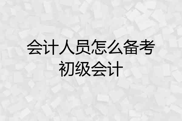 会计人员怎么备考初级会计