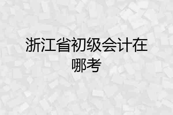 浙江省初级会计在哪考