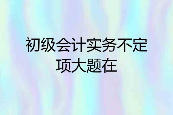 初级会计实务不定项大题在