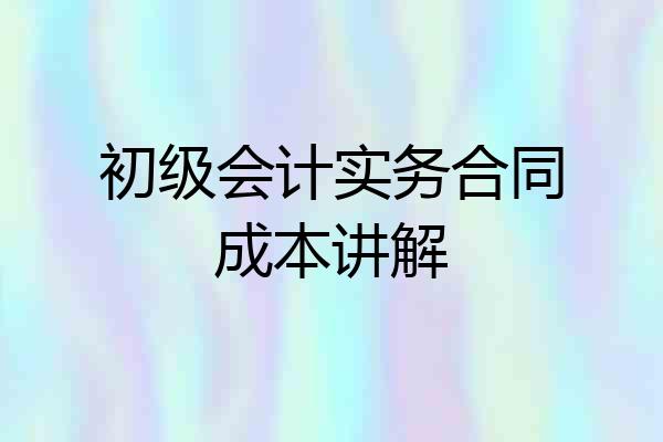 初级会计实务合同成本讲解