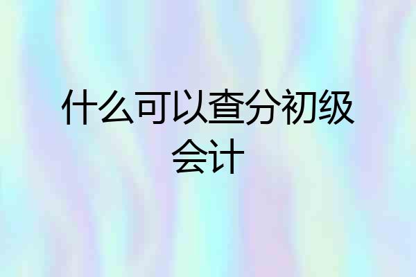 什么可以查分初级会计