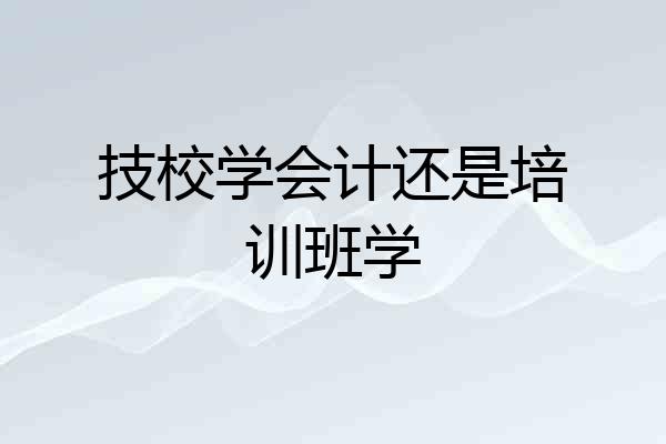 技校学会计还是培训班学
