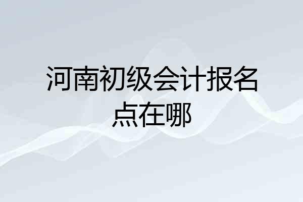河南初级会计报名点在哪