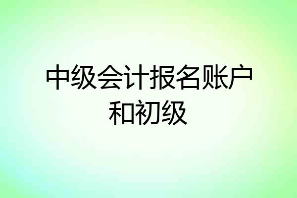 中级会计报名账户和初级