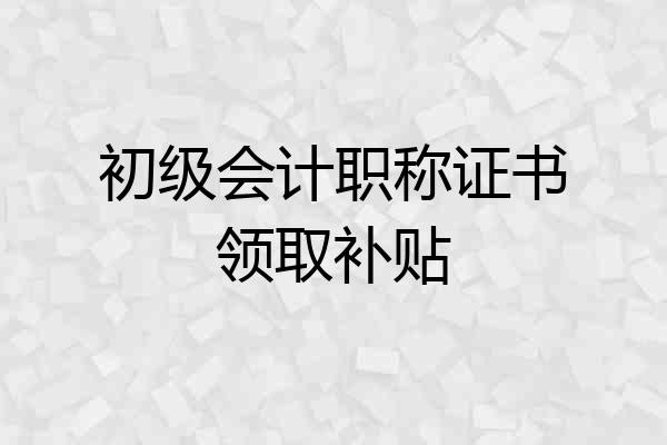 初级会计职称证书领取补贴