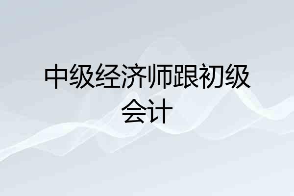 中级经济师跟初级会计