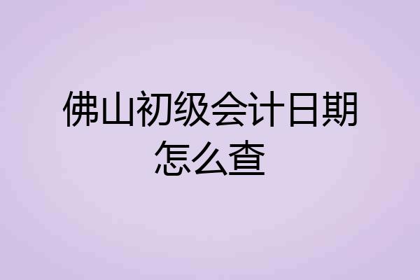 佛山初级会计日期怎么查