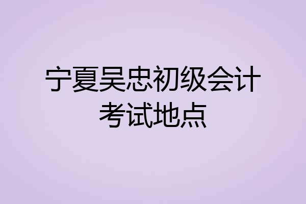 宁夏吴忠初级会计考试地点