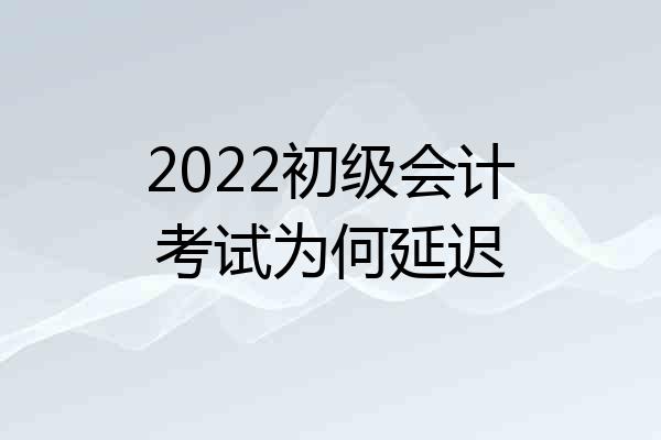 2022初级会计考试为何延迟