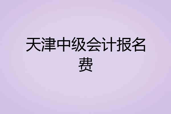 天津中级会计报名费