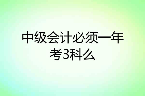 中级会计必须一年考3科么