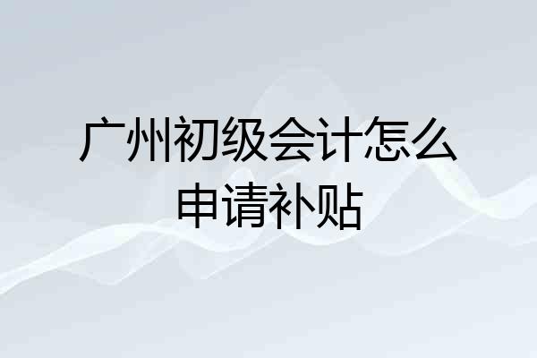 广州初级会计怎么申请补贴