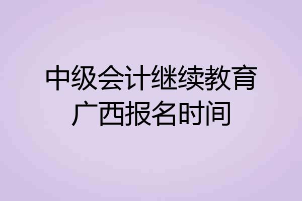 中级会计继续教育广西报名时间