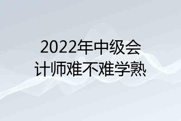 2022年中级会计师难不难学熟