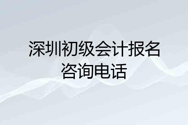 深圳初级会计报名咨询电话