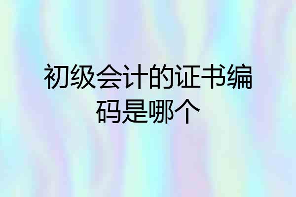 初级会计的证书编码是哪个
