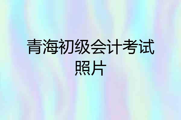青海初级会计考试照片