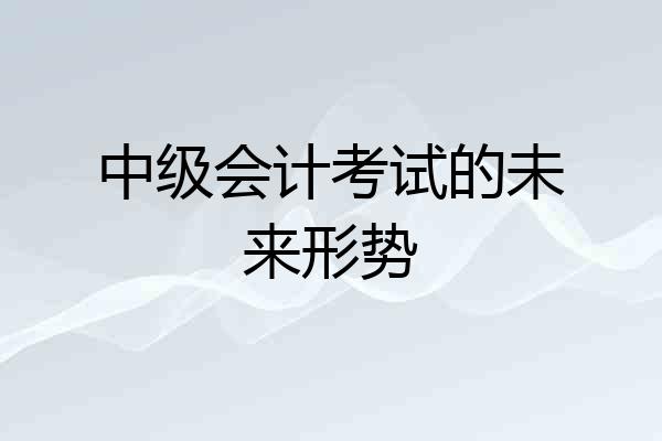 中级会计考试的未来形势