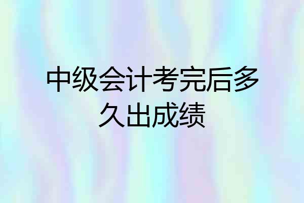 中级会计考完后多久出成绩
