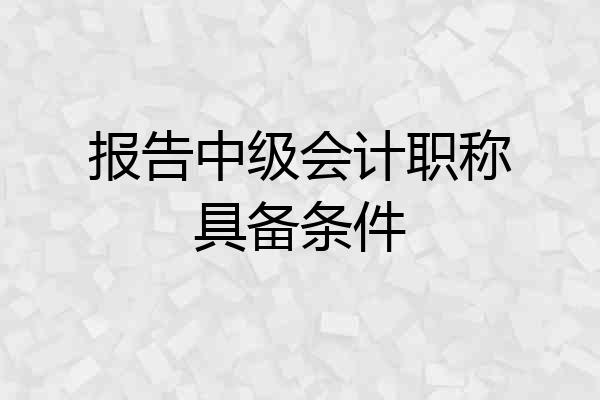 报告中级会计职称具备条件