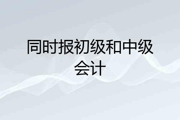 同时报初级和中级会计