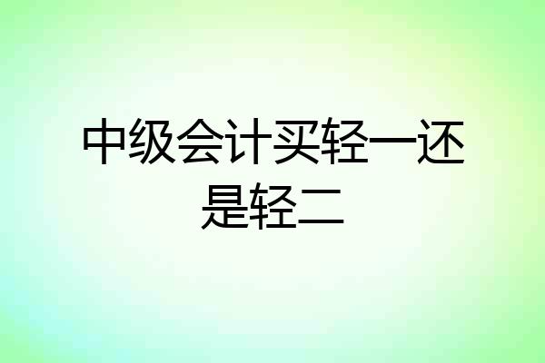 中级会计买轻一还是轻二