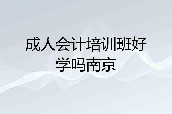 成人会计培训班好学吗南京
