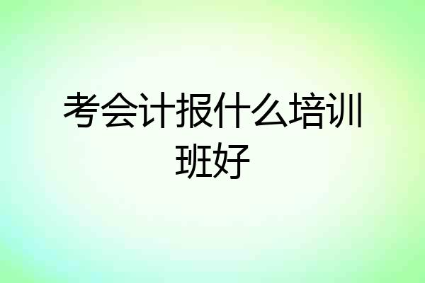 考会计报什么培训班好