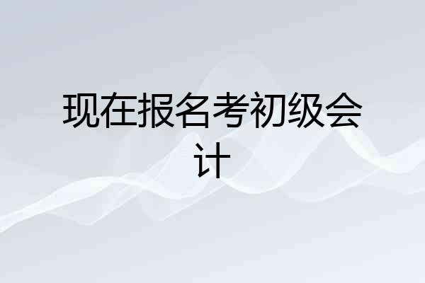 现在报名考初级会计