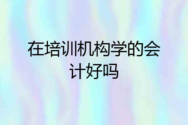 在培训机构学的会计好吗