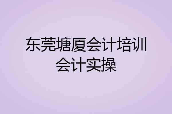东莞塘厦会计培训会计实操