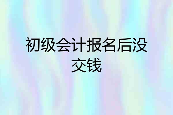 初级会计报名后没交钱