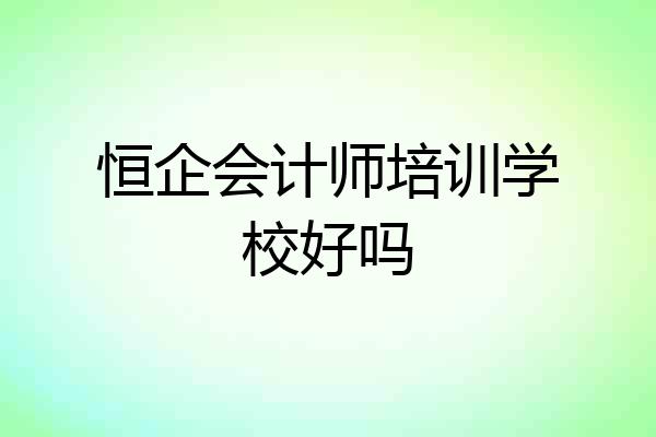 恒企会计师培训学校好吗