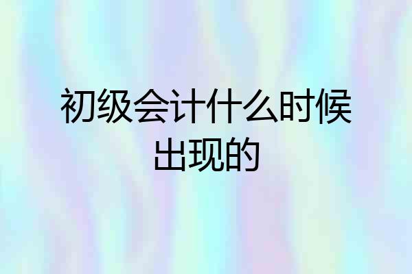 初级会计什么时候出现的