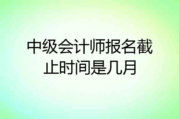 中级会计师报名截止时间是几月