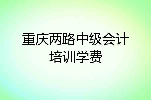 重庆两路中级会计培训学费