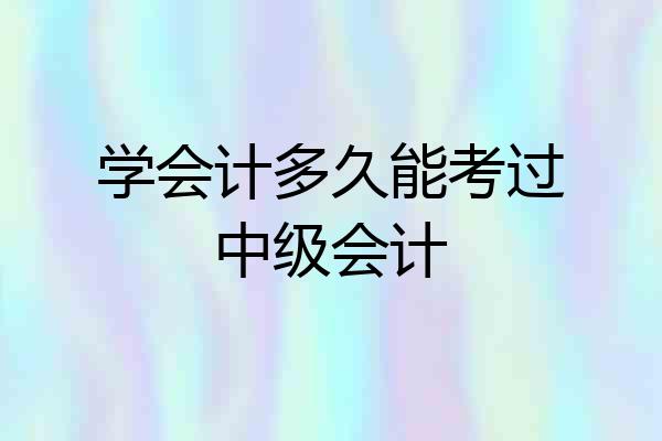 学会计多久能考过中级会计