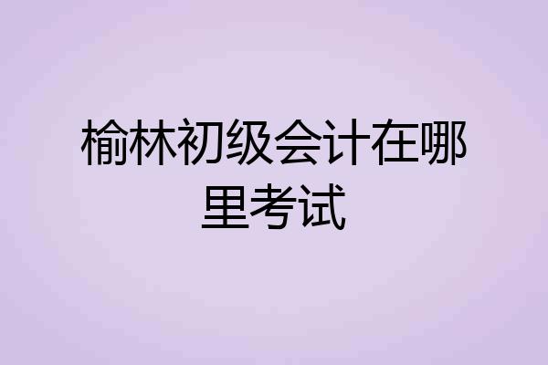 榆林初级会计在哪里考试