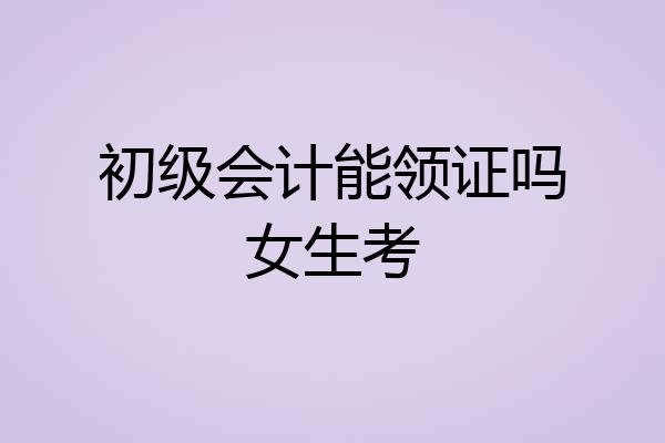 初级会计能领证吗女生考