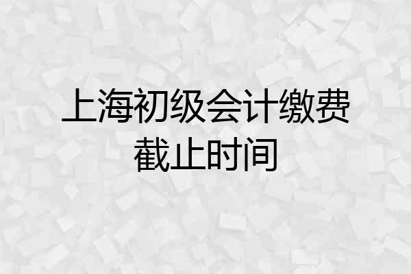 上海初级会计缴费截止时间