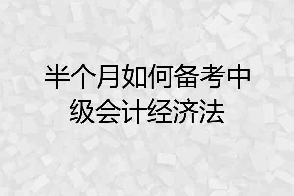 半个月如何备考中级会计经济法