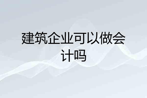 建筑企业可以做会计吗